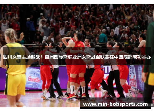 四川女篮主场迎战！首届国际篮联亚洲女篮冠军联赛在中国成都成功举办