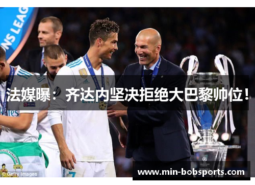 法媒曝：齐达内坚决拒绝大巴黎帅位！